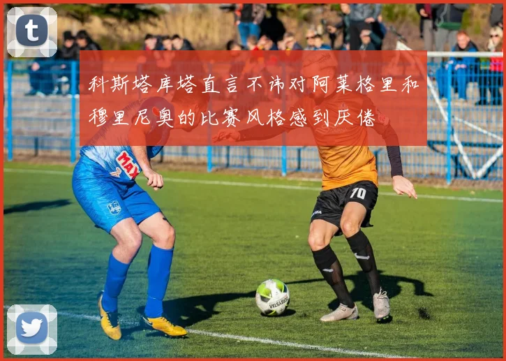 科斯塔库塔直言不讳对阿莱格里和穆里尼奥的比赛风格感到厌倦