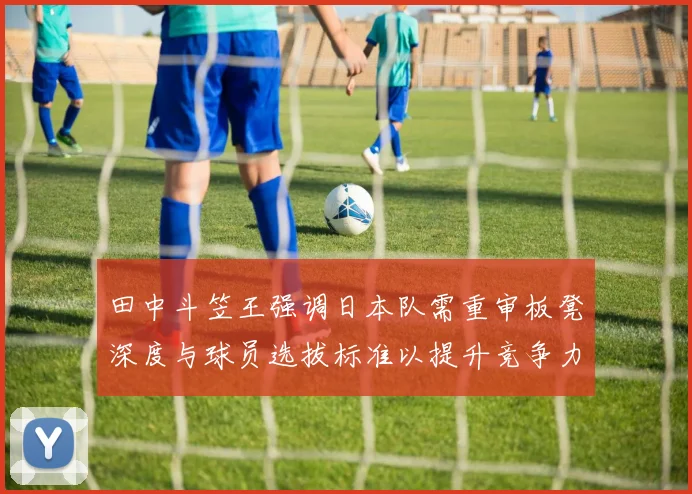 田中斗笠王强调日本队需重审板凳深度与球员选拔标准以提升竞争力