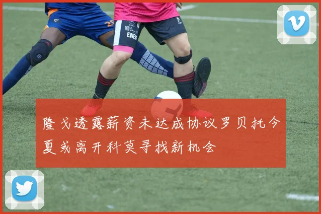 隆戈透露薪资未达成协议罗贝托今夏或离开科莫寻找新机会