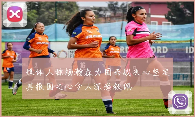 媒体人称杨瀚森为国而战决心坚定其报国之心令人深感钦佩