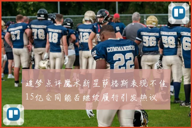 追梦点评魔术新星萨格斯表现不佳15亿合同能否继续履行引发热议