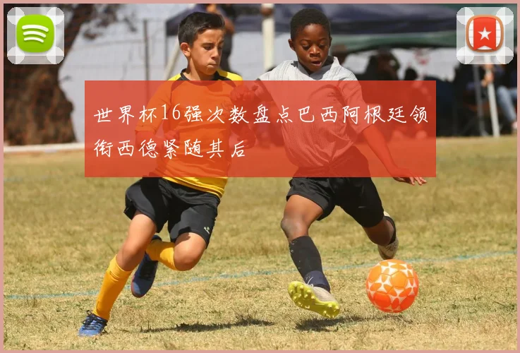 世界杯16强次数盘点巴西阿根廷领衔西德紧随其后