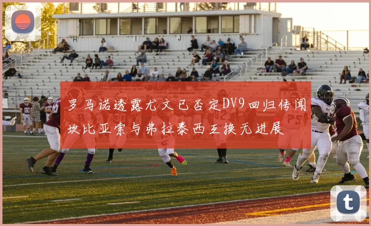 罗马诺透露尤文已否定DV9回归传闻坎比亚索与弗拉泰西互换无进展