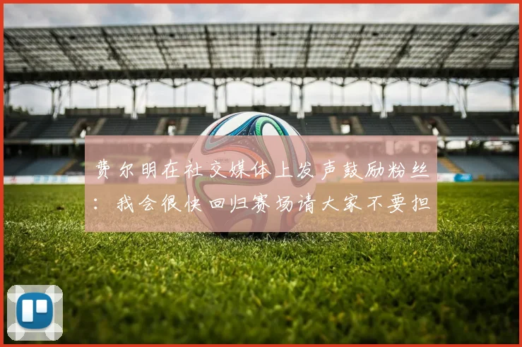 费尔明在社交媒体上发声鼓励粉丝：我会很快回归赛场请大家不要担心