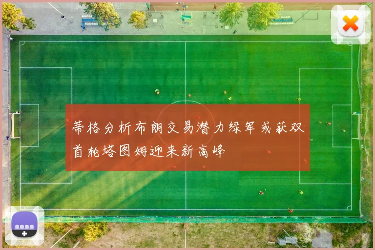 蒂格分析布朗交易潜力绿军或获双首轮塔图姆迎来新高峰