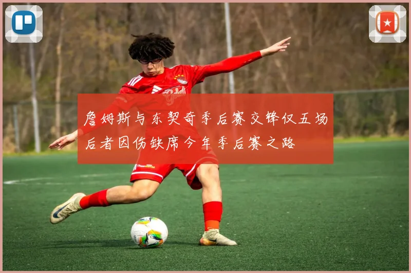 詹姆斯与东契奇季后赛交锋仅五场后者因伤缺席今年季后赛之路