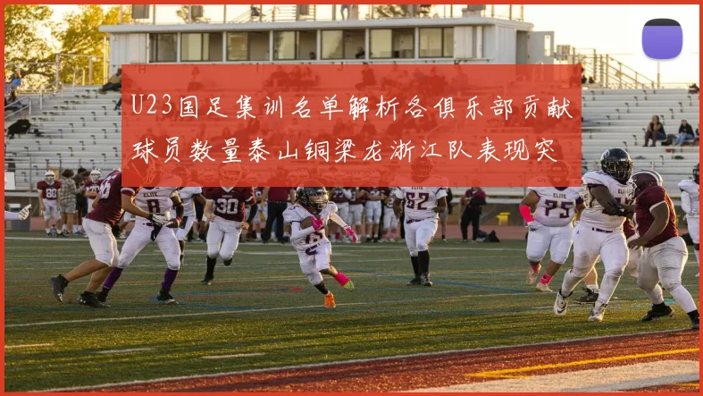 U23国足集训名单解析各俱乐部贡献球员数量泰山铜梁龙浙江队表现突出