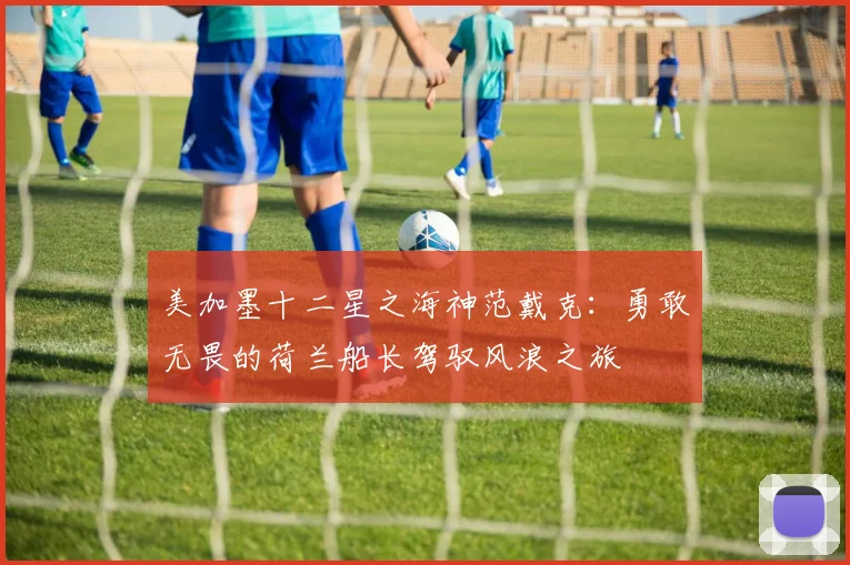 美加墨十二星之海神范戴克：勇敢无畏的荷兰船长驾驭风浪之旅