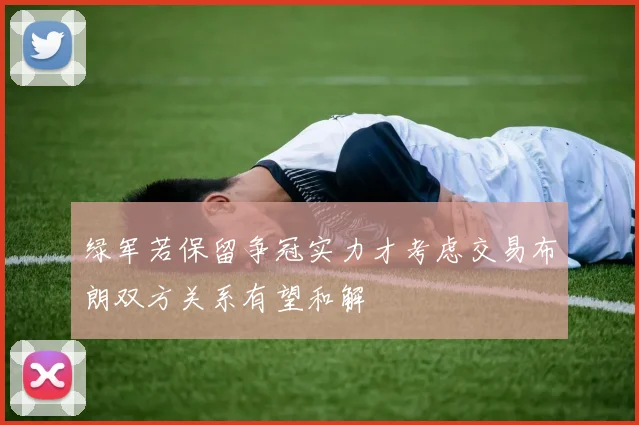 绿军若保留争冠实力才考虑交易布朗双方关系有望和解
