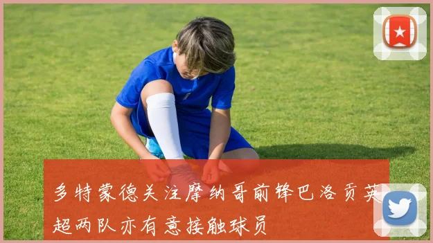 多特蒙德关注摩纳哥前锋巴洛贡英超两队亦有意接触球员