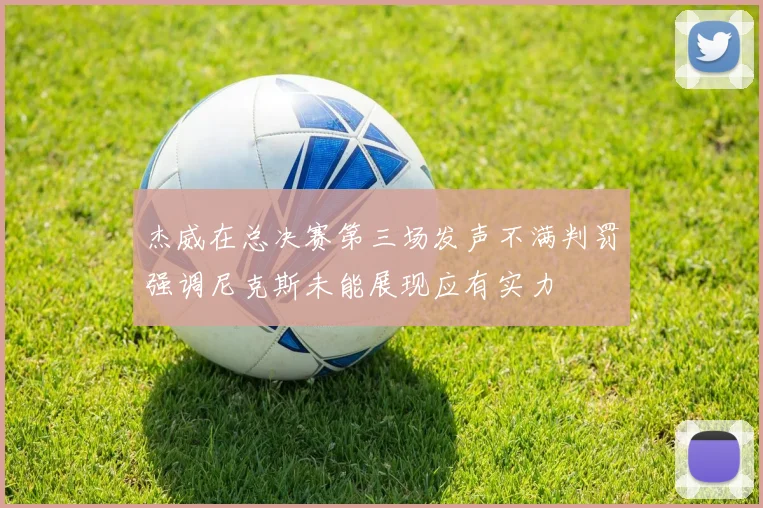 杰威在总决赛第三场发声不满判罚强调尼克斯未能展现应有实力