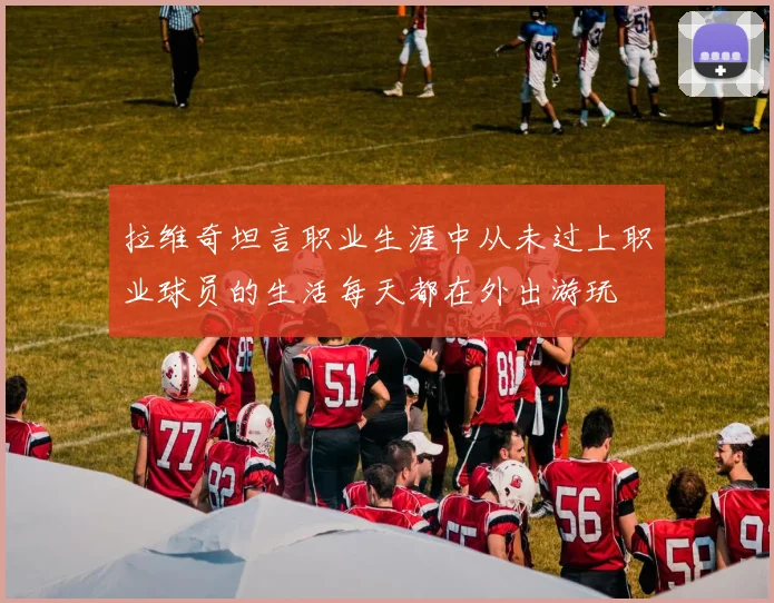 拉维奇坦言职业生涯中从未过上职业球员的生活每天都在外出游玩